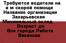 Требуются водители на а/м скорой помощи. › Название организации ­ Захарьевская 8 › Минимальный оклад ­ 60 000 › Возраст до ­ 60 - Все города Работа » Вакансии   